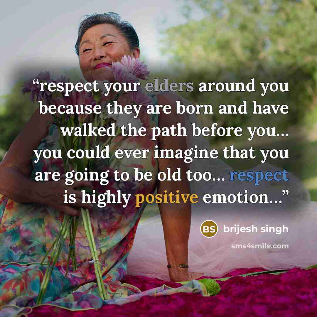 “respect your elders around you because they are born and have walked the path before you… you could ever imagine that you are going to be old too… respect is highly positive emotion…” quote by brijesh singh