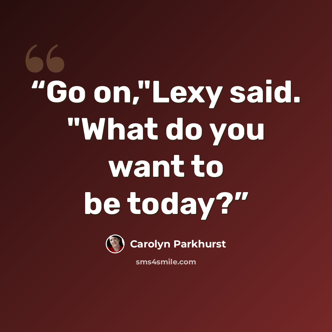 “Go on,"Lexy said. "What do you want to be today?” quote by Carolyn Parkhurst
