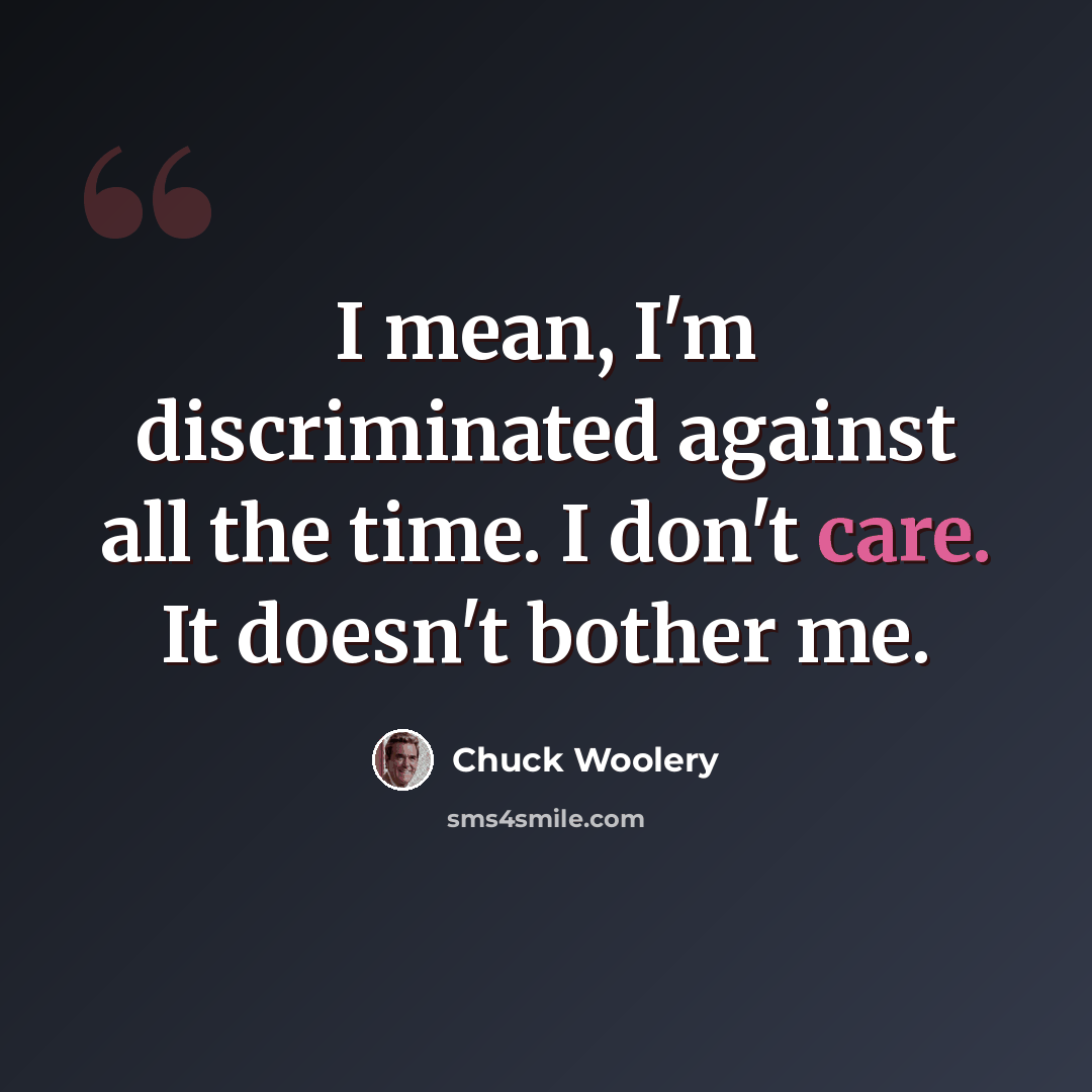 “I mean, I'm discriminated against all the time. I don't care. It doesn't bother me.” quote by Chuck Woolery