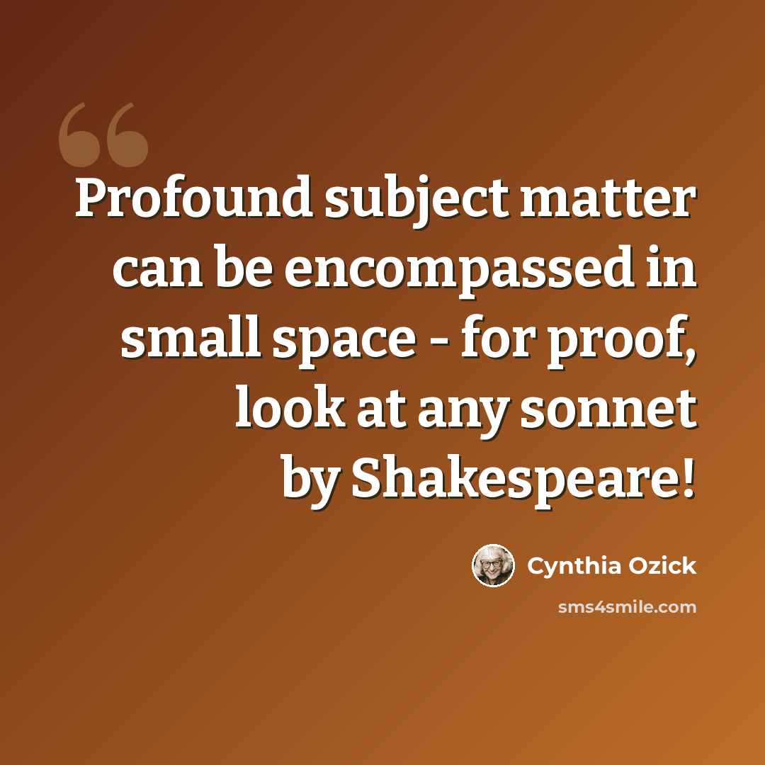 “Profound subject matter can be encompassed in small space - for proof, look at any sonnet by Shakespeare!” quote by Cynthia Ozick