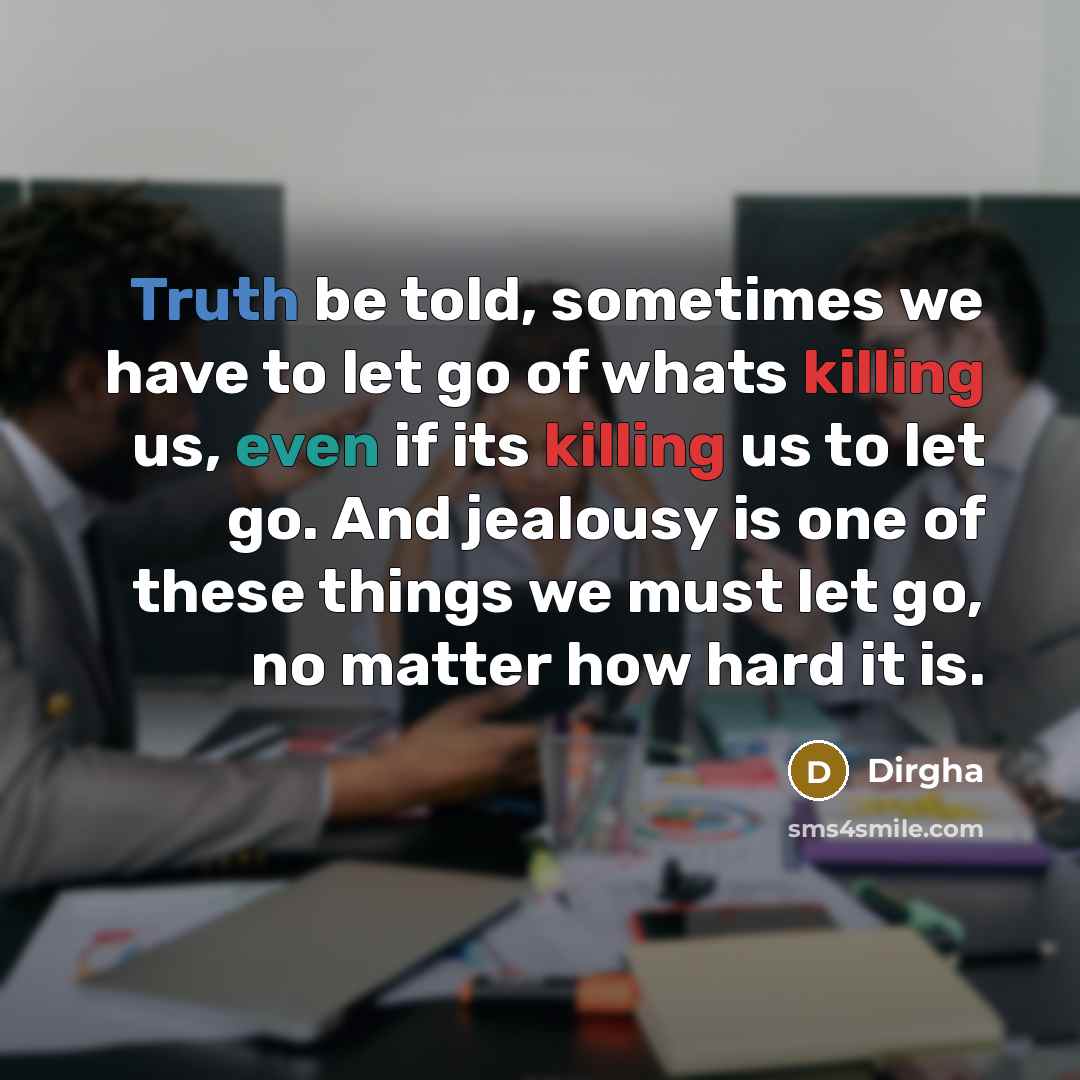 “Truth be told, sometimes we have to let go of whats killing us, even if its killing us to let go. And jealousy is one of these things we must let go, no matter how hard it is.” quote by Dirgha