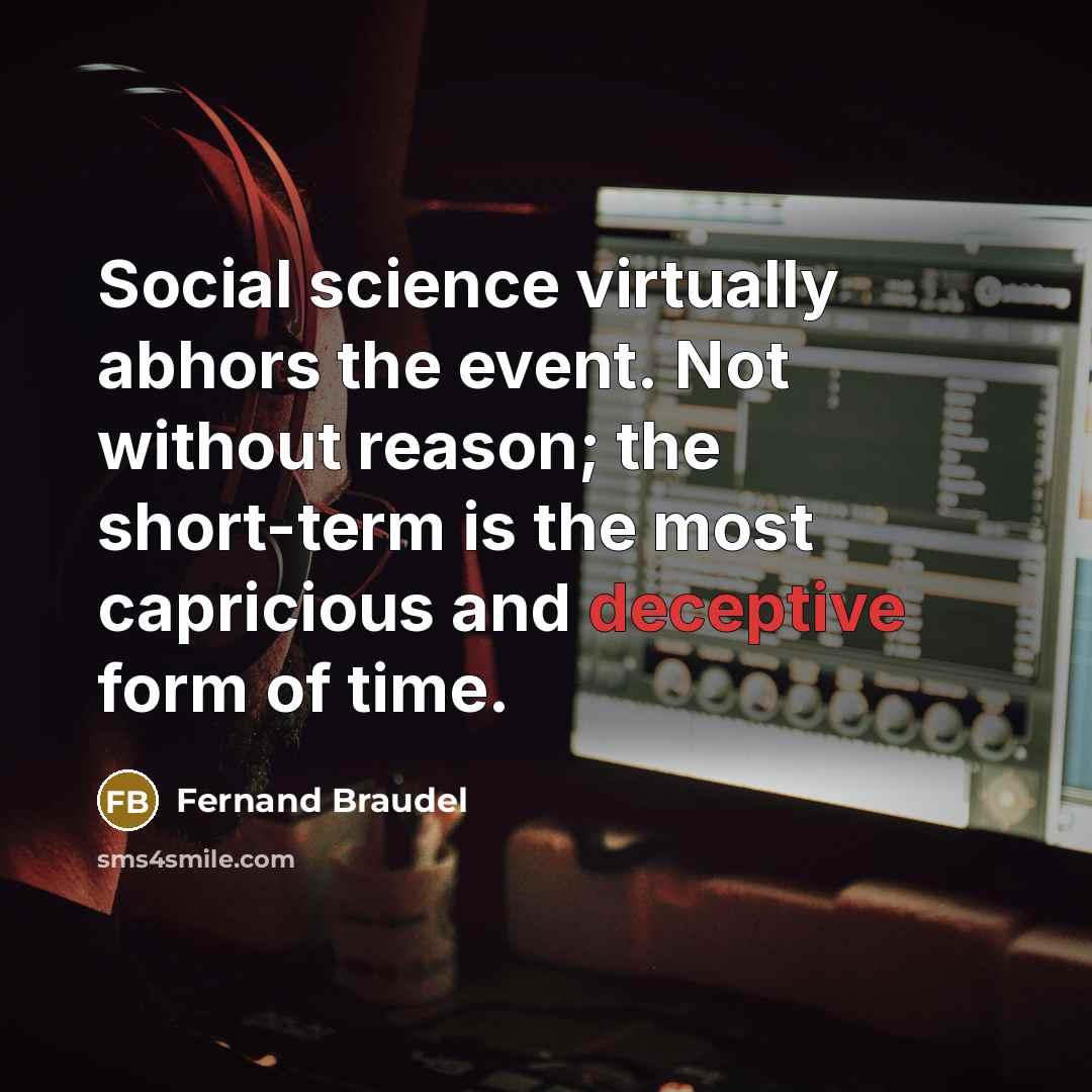 “Social science virtually abhors the event. Not without reason; the short-term is the most capricious and deceptive form of time.” quote by Fernand Braudel