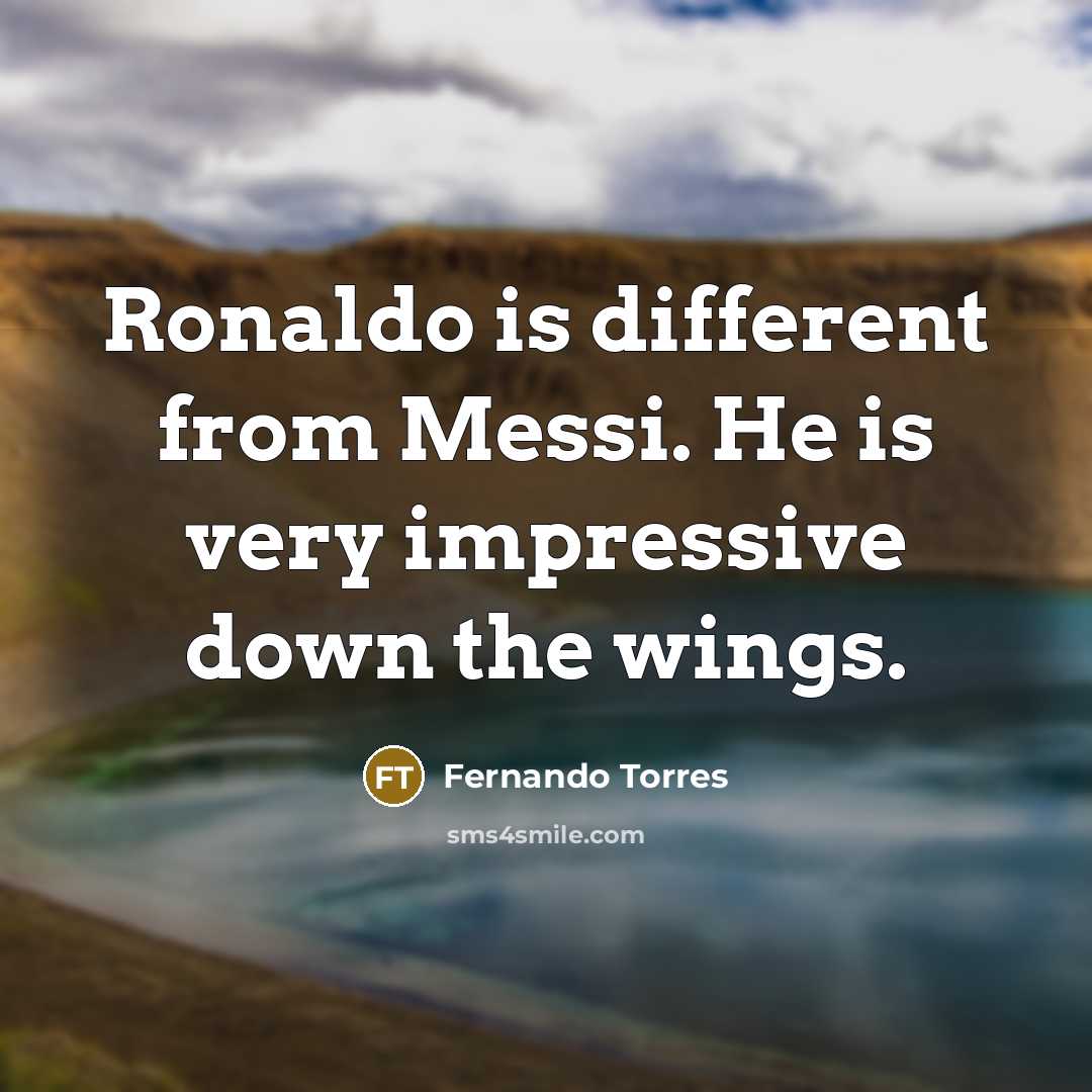 “Ronaldo is different from Messi. He is very impressive down the wings.” quote by Fernando Torres