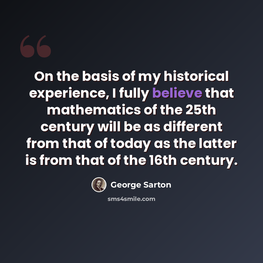 “On the basis of my historical experience, I fully believe that mathematics of the 25th century will be as different from that of today as the latter is from that of the 16th century.” quote by George Sarton
