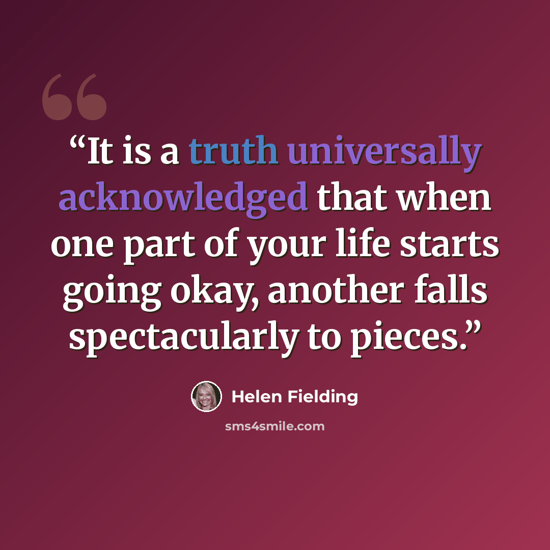 “It is a truth universally acknowledged that when one part of your life starts going okay, another falls spectacularly to pieces.” quote by Helen Fielding