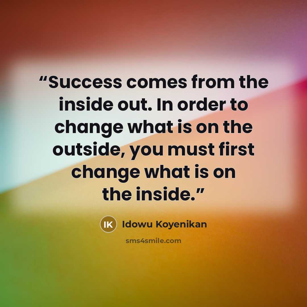 “Success comes from the inside out. In order to change what is on the outside, you must first change what is on the inside.” quote by Idowu Koyenikan