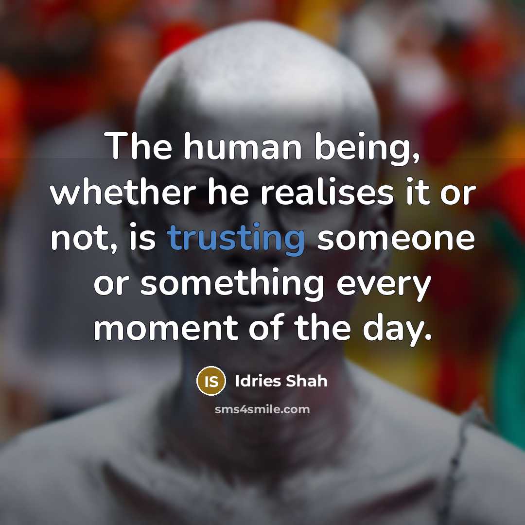 “The human being, whether he realises it or not, is trusting someone or something every moment of the day.” quote by Idries Shah