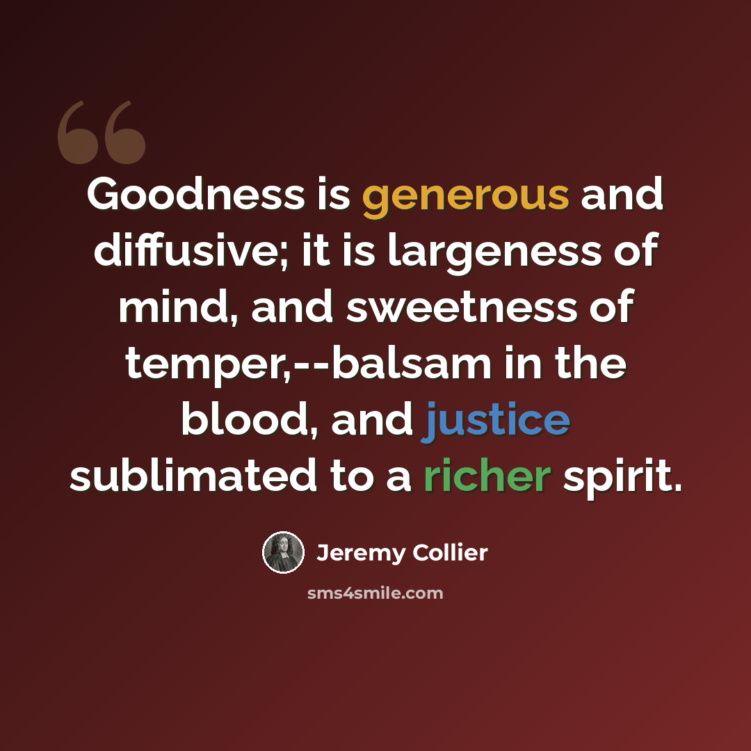 “Goodness is generous and diffusive; it is largeness of mind, and sweetness of temper,--balsam in the blood, and justice sublimated to a richer spirit.” quote by Jeremy Collier
