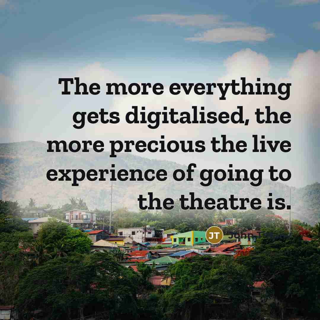 “The more everything gets digitalised, the more precious the live experience of going to the theatre is.” quote by John Tiffany