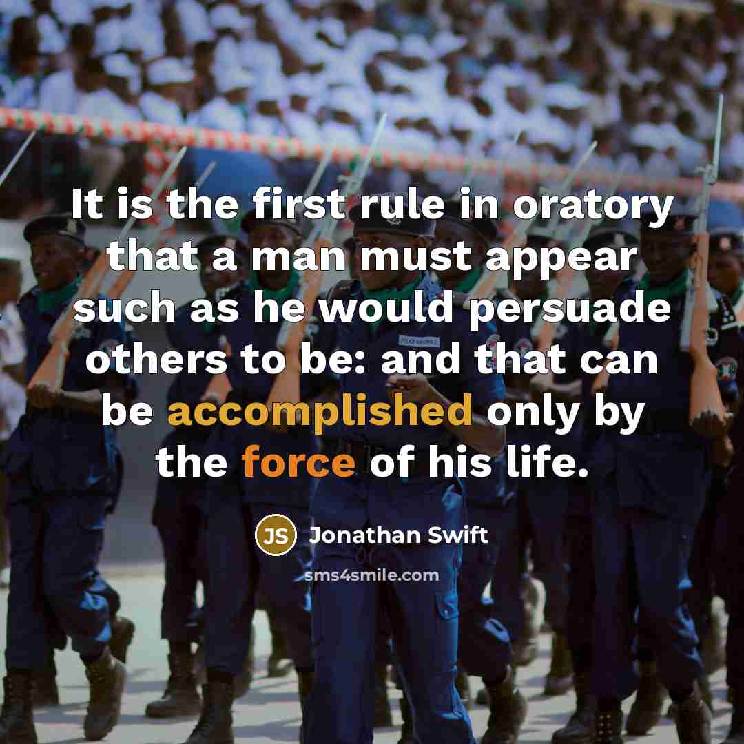 “It is the first rule in oratory that a man must appear such as he would persuade others to be: and that can be accomplished only by the force of his life.” quote by Jonathan Swift