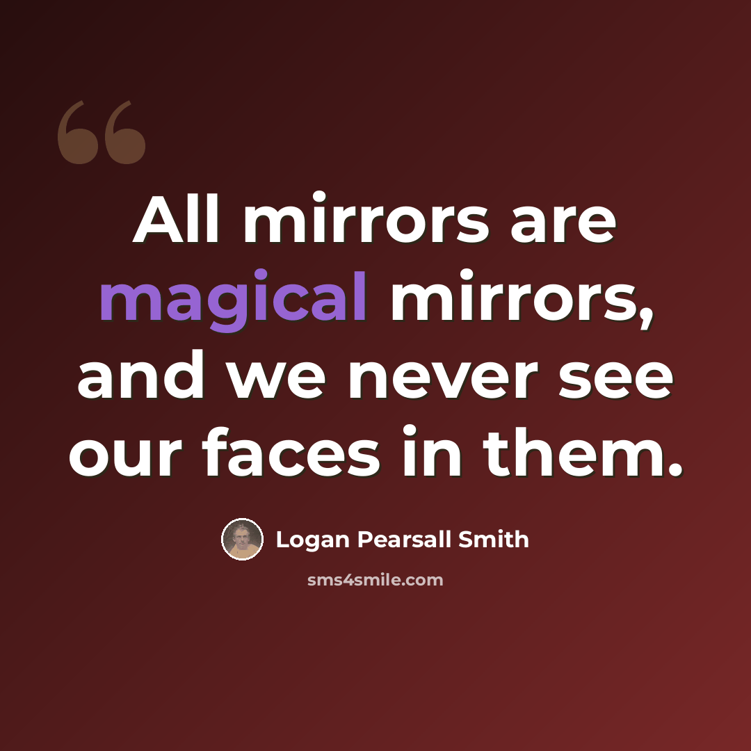 “All mirrors are magical mirrors, and we never see our faces in them.” quote by Logan Pearsall Smith