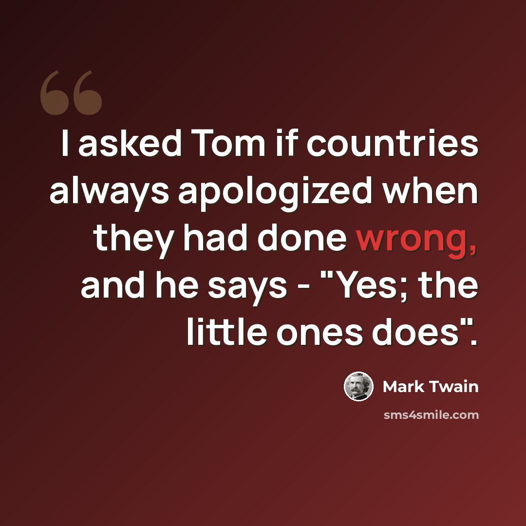 “I asked Tom if countries always apologized when they had done wrong, and he says - "Yes; the little ones does".” quote by Mark Twain