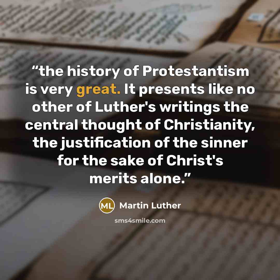 “the history of Protestantism is very great. It presents like no other of Luther's writings the central thought of Christianity, the justification of the sinner for the sake of Christ's merits alone.” quote by Martin Luther