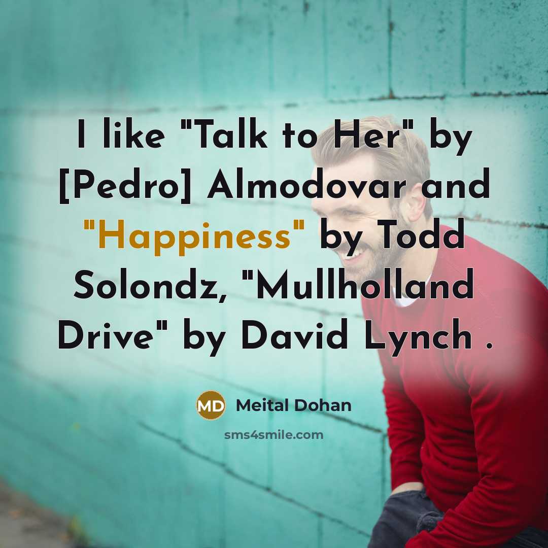 “I like "Talk to Her" by [Pedro] Almodovar and "Happiness" by Todd Solondz, "Mullholland Drive" by David Lynch .” quote by Meital Dohan