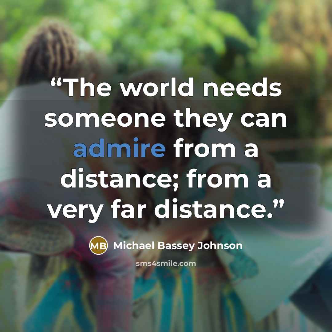 “The world needs someone they can admire from a distance; from a very far distance.” quote by Michael Bassey Johnson
