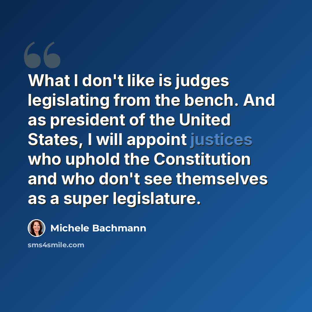 “What I don't like is judges legislating from the bench. And as president of the United States, I will appoint justices who uphold the Constitution and who don't see themselves as a super legislature.” quote by Michele Bachmann