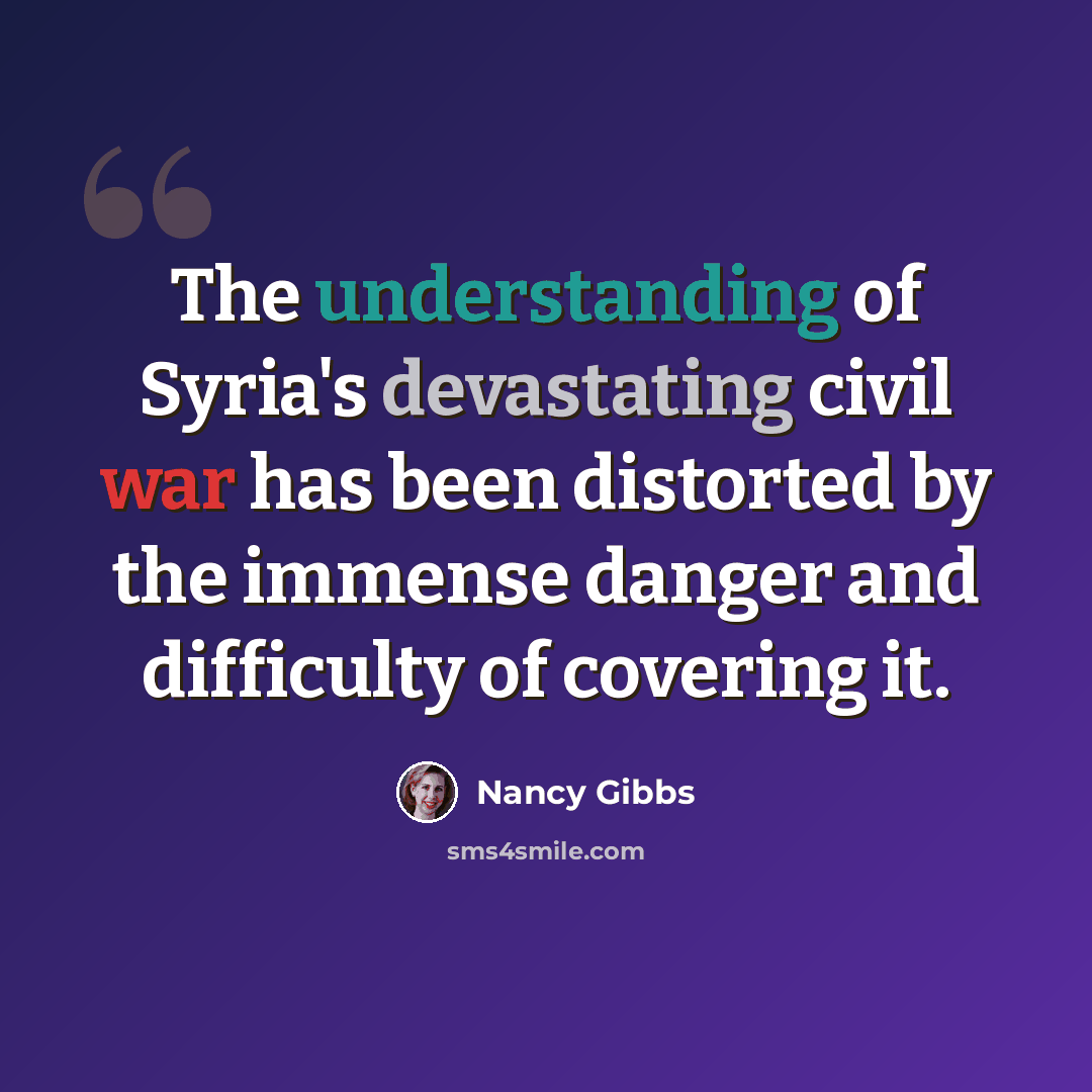 “The understanding of Syria's devastating civil war has been distorted by the immense danger and difficulty of covering it.” quote by Nancy Gibbs