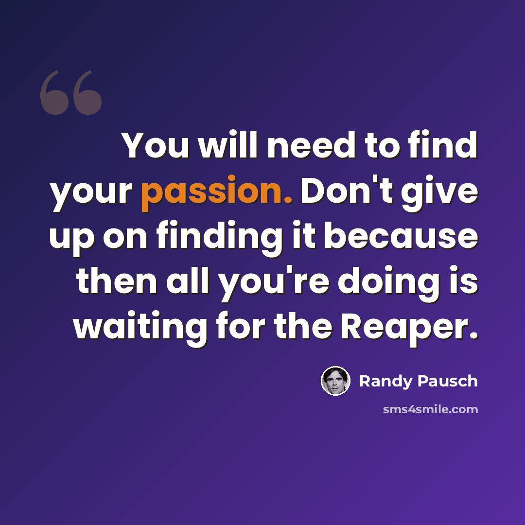 “You will need to find your passion. Don't give up on finding it because then all you're doing is waiting for the Reaper.” quote by Randy Pausch