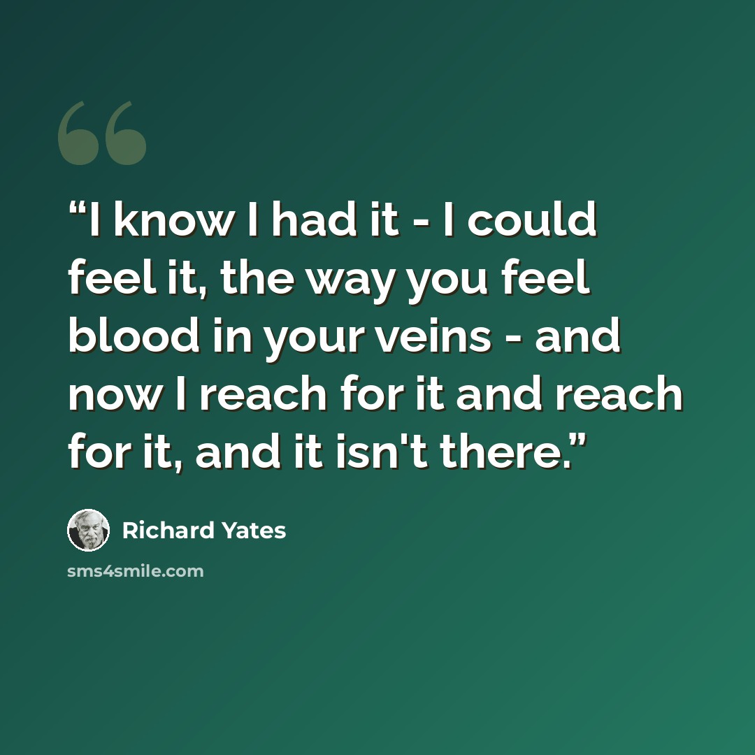 “I know I had it - I could feel it, the way you feel blood in your veins - and now I reach for it and reach for it, and it isn't there.” quote by Richard Yates