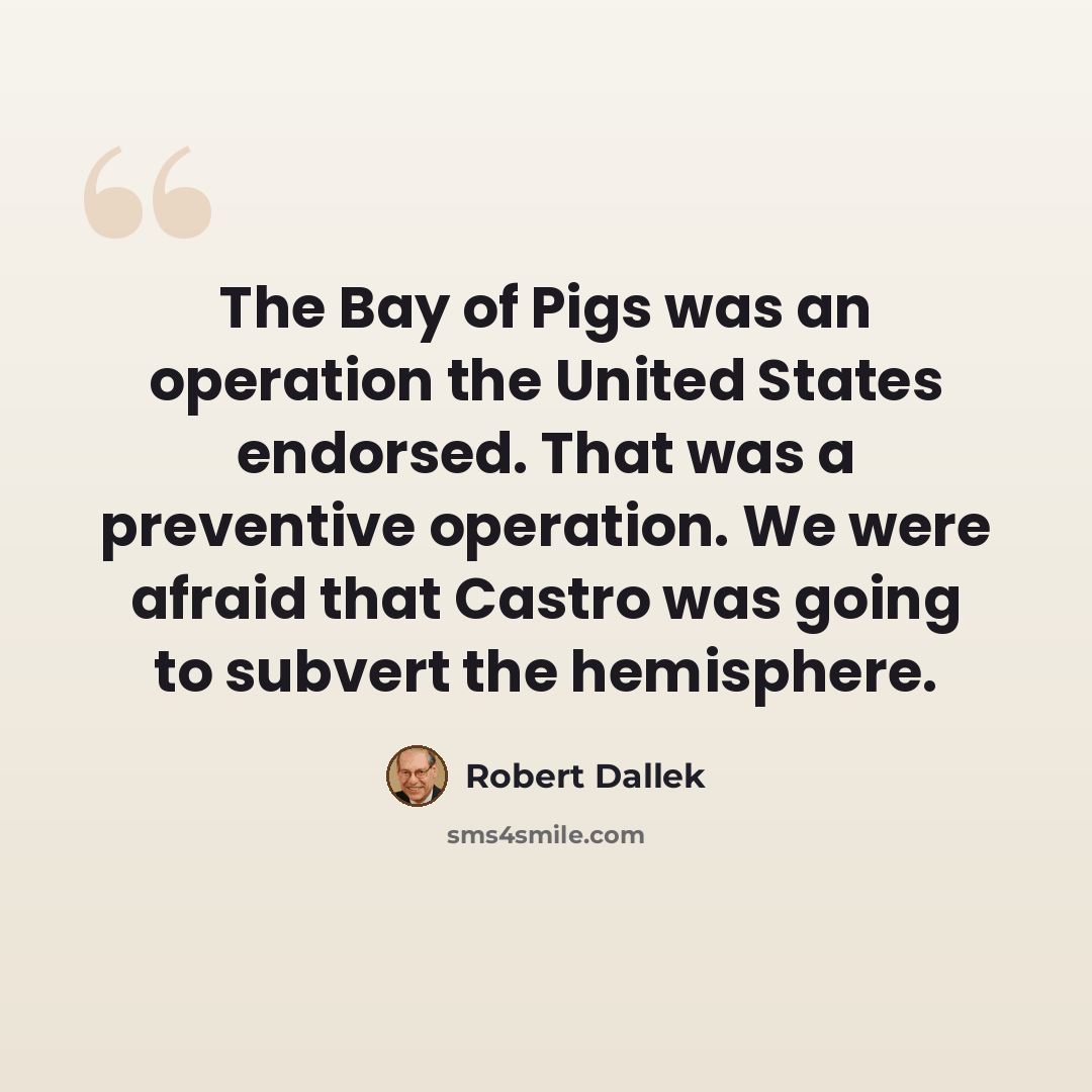 “The Bay of Pigs was an operation the United States endorsed. That was a preventive operation. We were afraid that Castro was going to subvert the hemisphere.” quote by Robert Dallek
