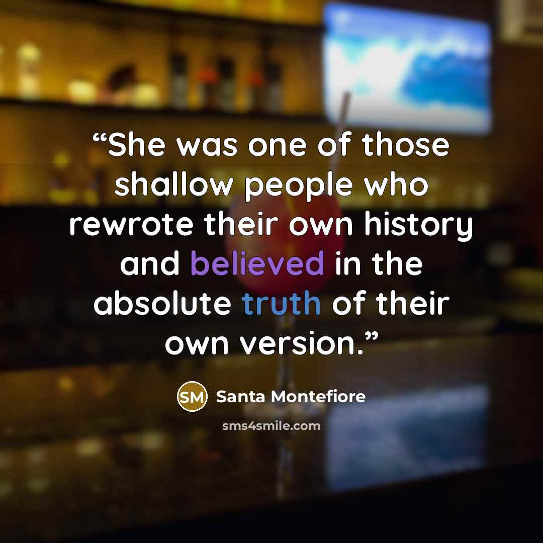 “She was one of those shallow people who rewrote their own history and believed in the absolute truth of their own version.” quote by Santa Montefiore