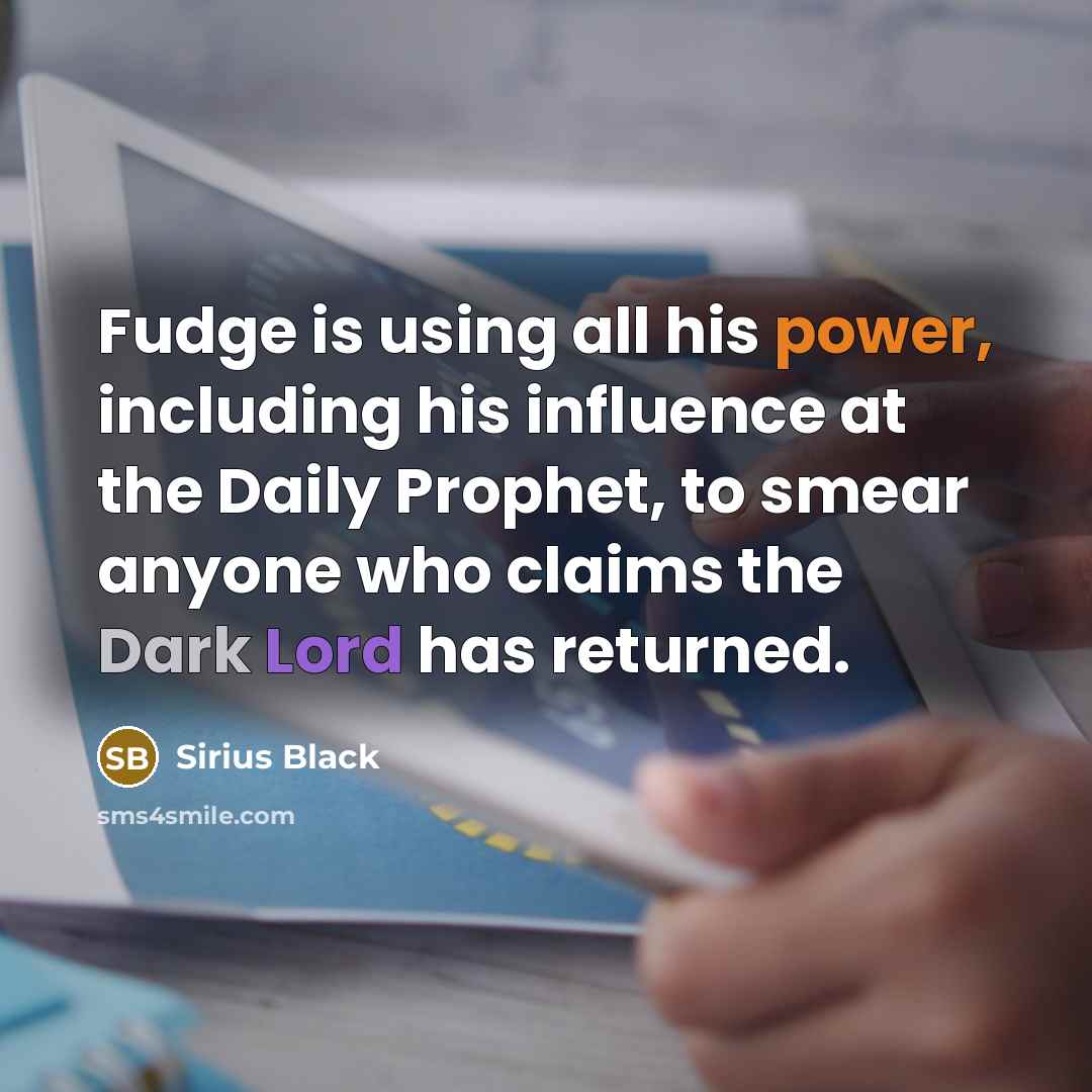 “Fudge is using all his power, including his influence at the Daily Prophet, to smear anyone who claims the Dark Lord has returned.” quote by Sirius Black