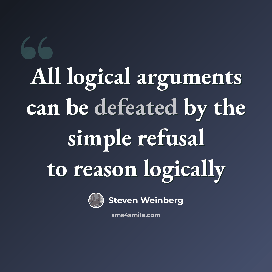 “All logical arguments can be defeated by the simple refusal to reason logically” quote by Steven Weinberg