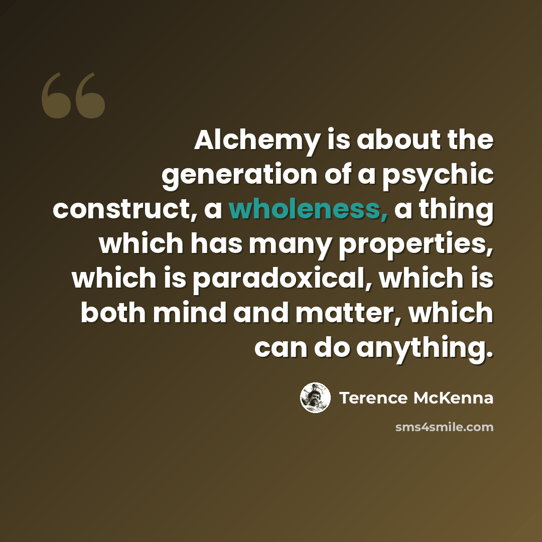 “Alchemy is about the generation of a psychic construct, a wholeness, a thing which has many properties, which is paradoxical, which is both mind and matter, which can do anything.” quote by Terence McKenna