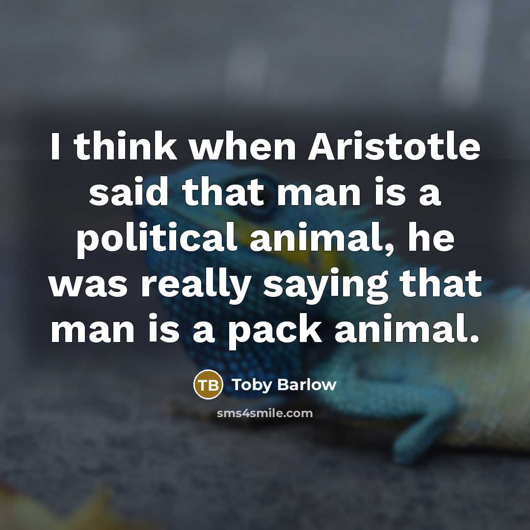 “I think when Aristotle said that man is a political animal, he was really saying that man is a pack animal.” quote by Toby Barlow