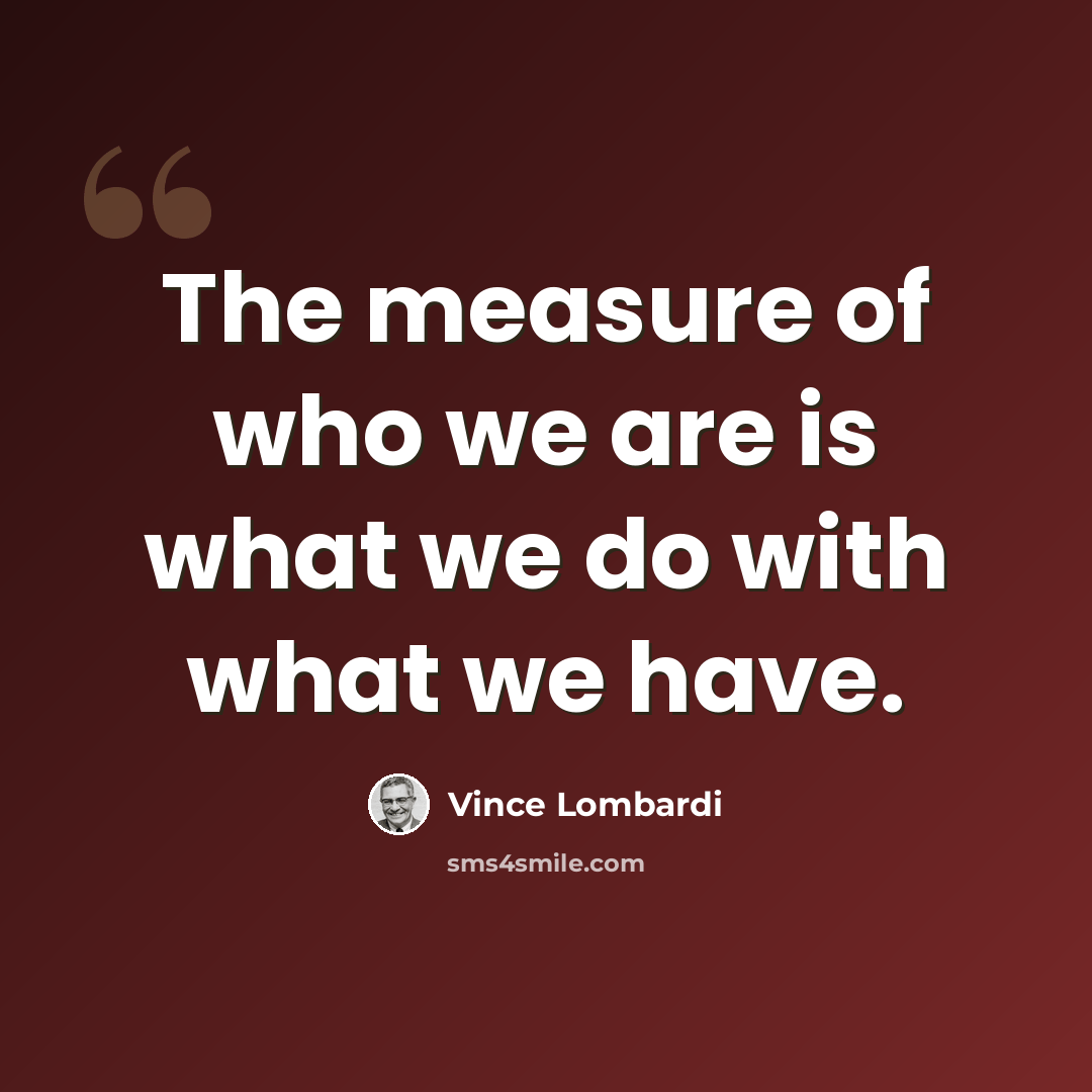 “The measure of who we are is what we do with what we have.” quote by Vince Lombardi