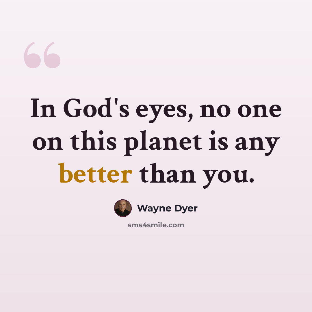 “In God's eyes, no one on this planet is any better than you.” quote by Wayne Dyer