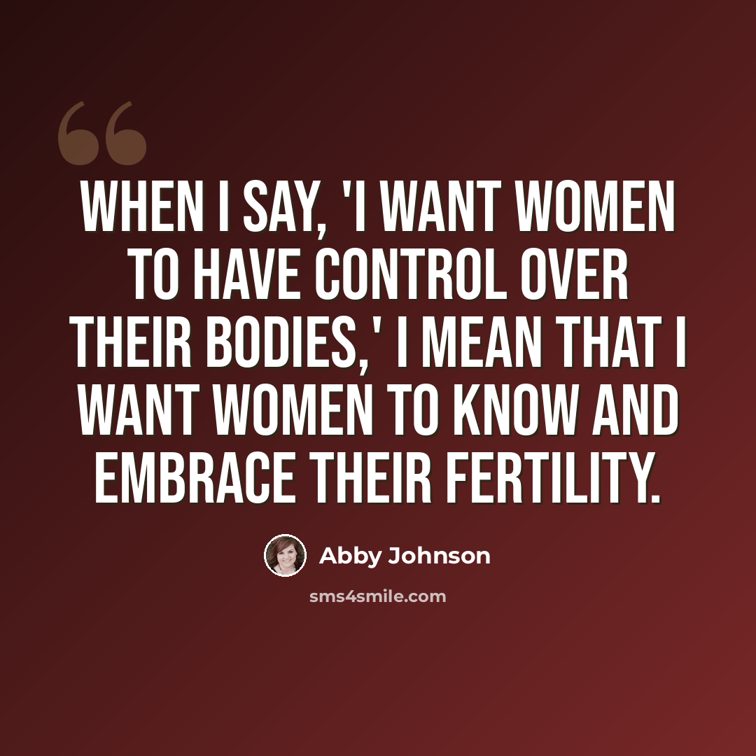 “When I say, 'I want women to have control over their bodies,' I mean that I want women to know and embrace their fertility.” quote by Abby Johnson