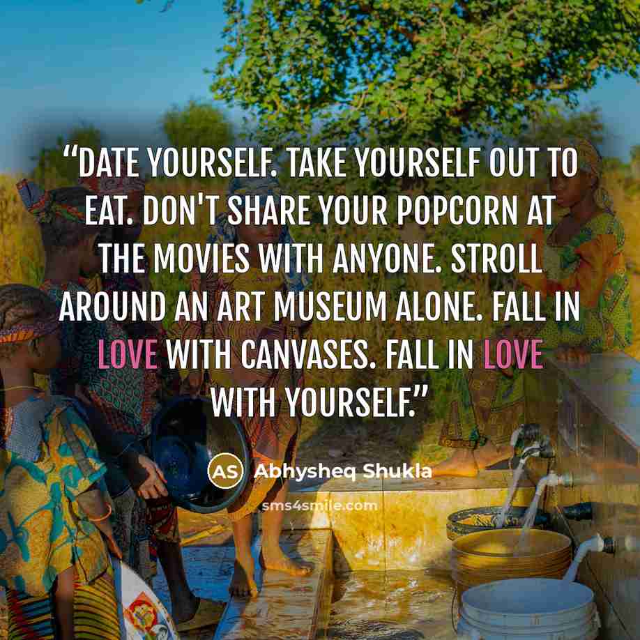 “Date yourself. Take yourself out to eat. Don't share your popcorn at the movies with anyone. Stroll around an art museum alone. Fall in love with canvases. Fall in love with yourself.” quote by Abhysheq Shukla