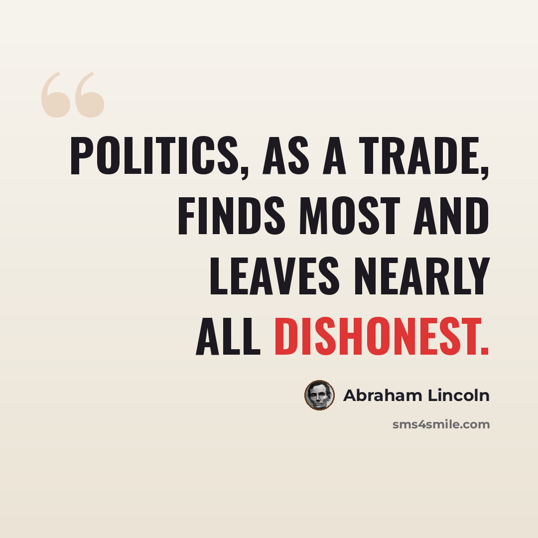 “Politics, as a trade, finds most and leaves nearly all dishonest.” quote by Abraham Lincoln