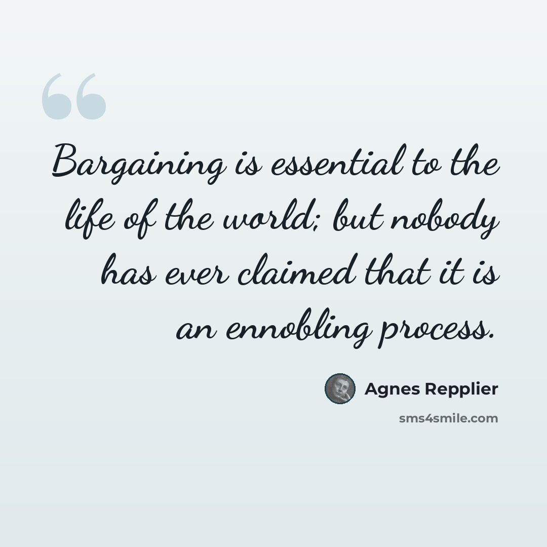 “Bargaining is essential to the life of the world; but nobody has ever claimed that it is an ennobling process.” quote by Agnes Repplier