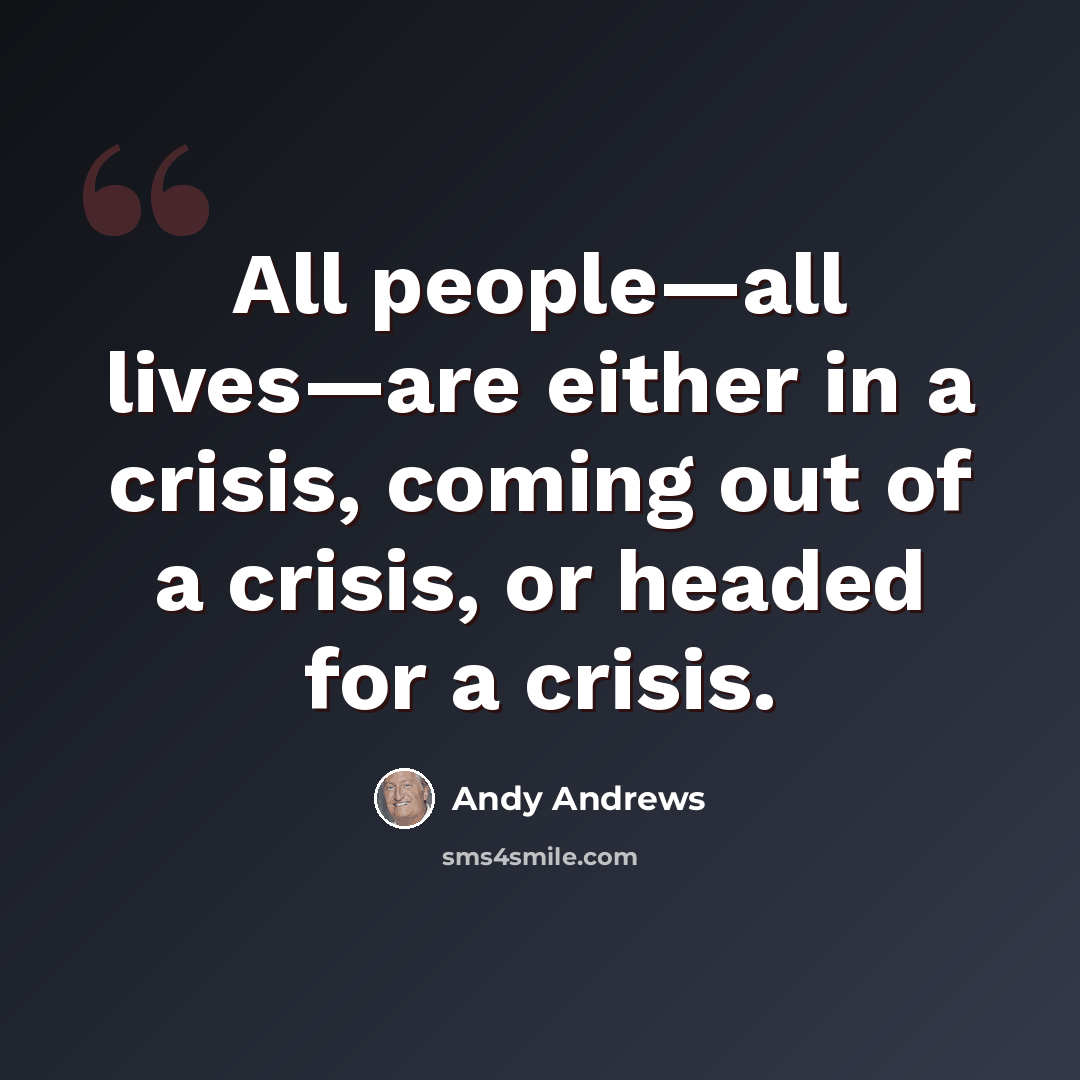 “All people—all lives—are either in a crisis, coming out of a crisis, or headed for a crisis.” quote by Andy Andrews