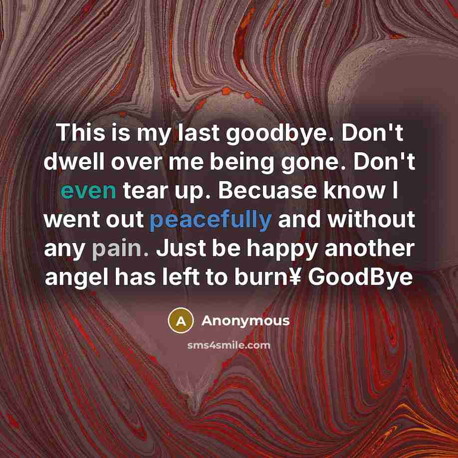 “This is my last goodbye. Don't dwell over me being gone. Don't even tear up. Becuase know I went out peacefully and without any pain. Just be happy another angel has left to burn¥ GoodBye” quote by Anonymous