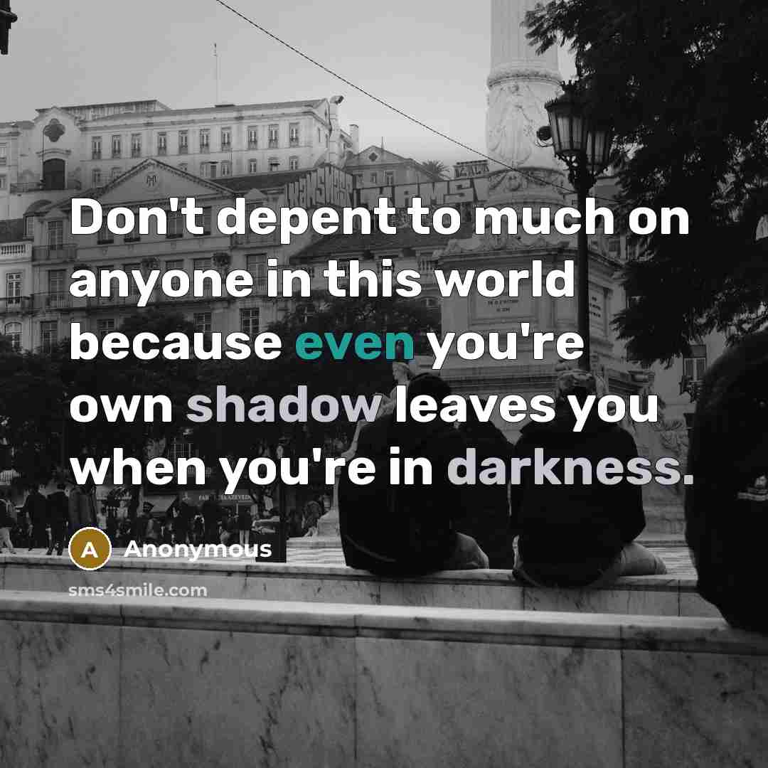 “Don't depent to much on anyone in this world because even you're own shadow leaves you when you're in darkness.” quote by Anonymous