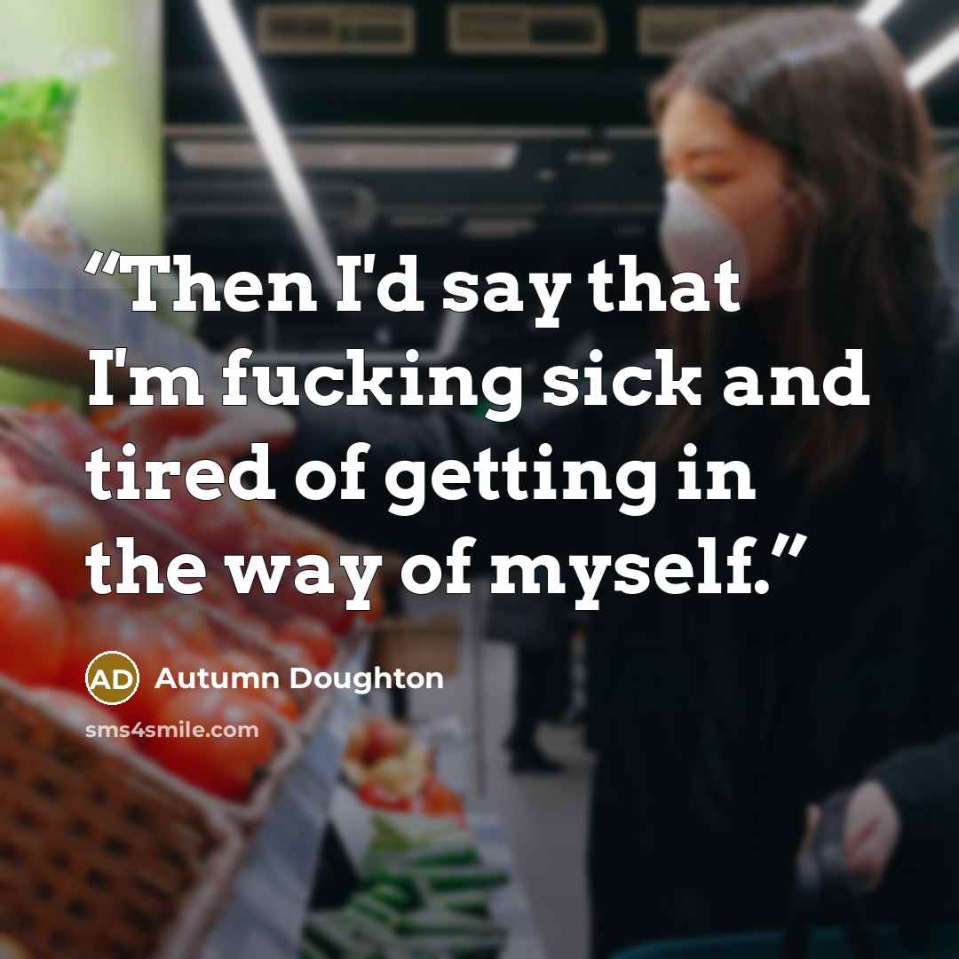 “Then I'd say that I'm fucking sick and tired of getting in the way of myself.” quote by Autumn Doughton
