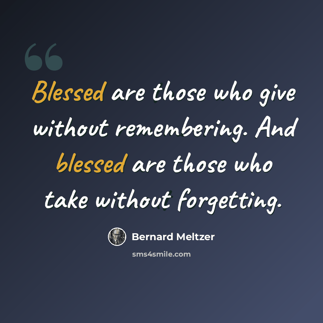“Blessed are those who give without remembering. And blessed are those who take without forgetting.” quote by Bernard Meltzer