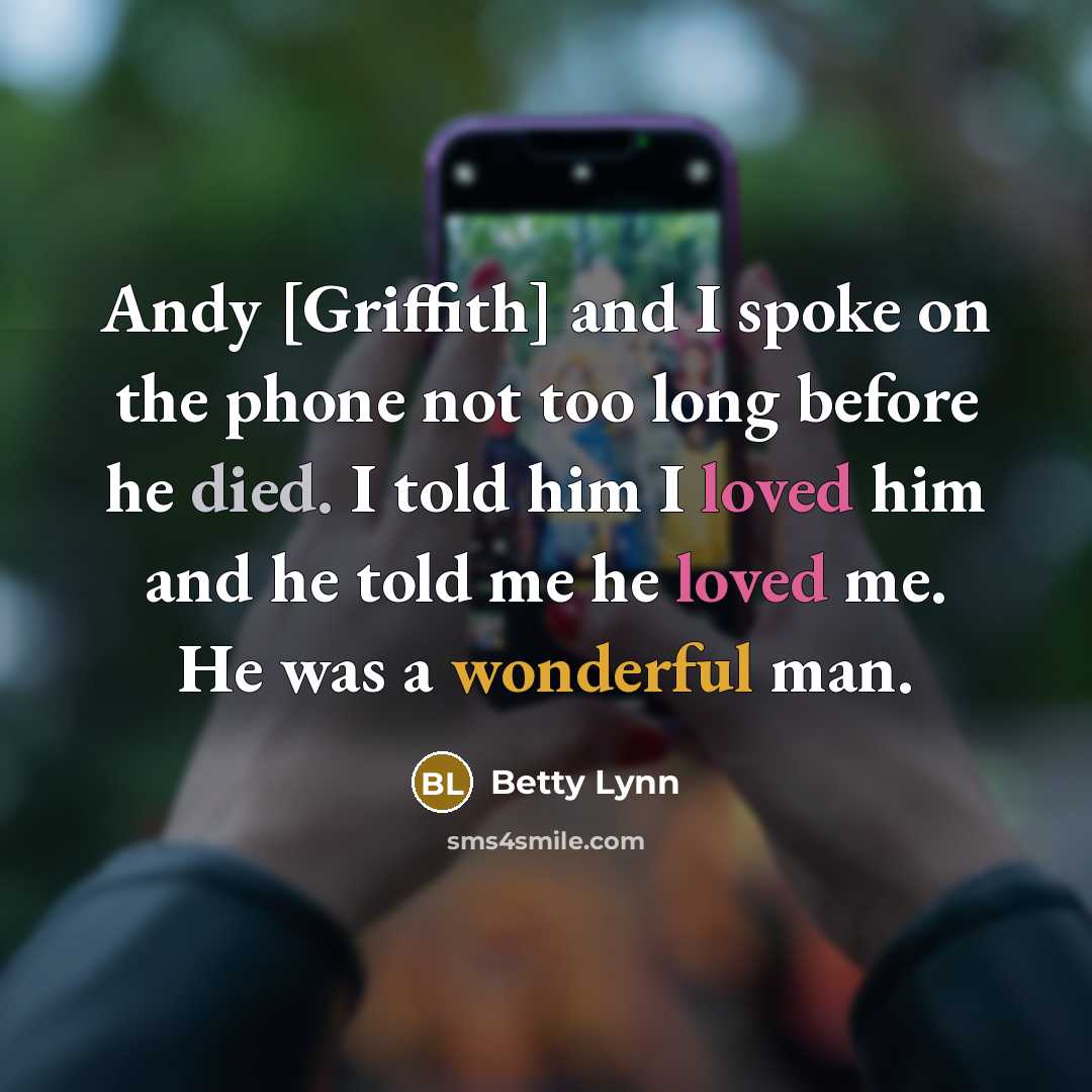 “Andy [Griffith] and I spoke on the phone not too long before he died. I told him I loved him and he told me he loved me. He was a wonderful man.” quote by Betty Lynn