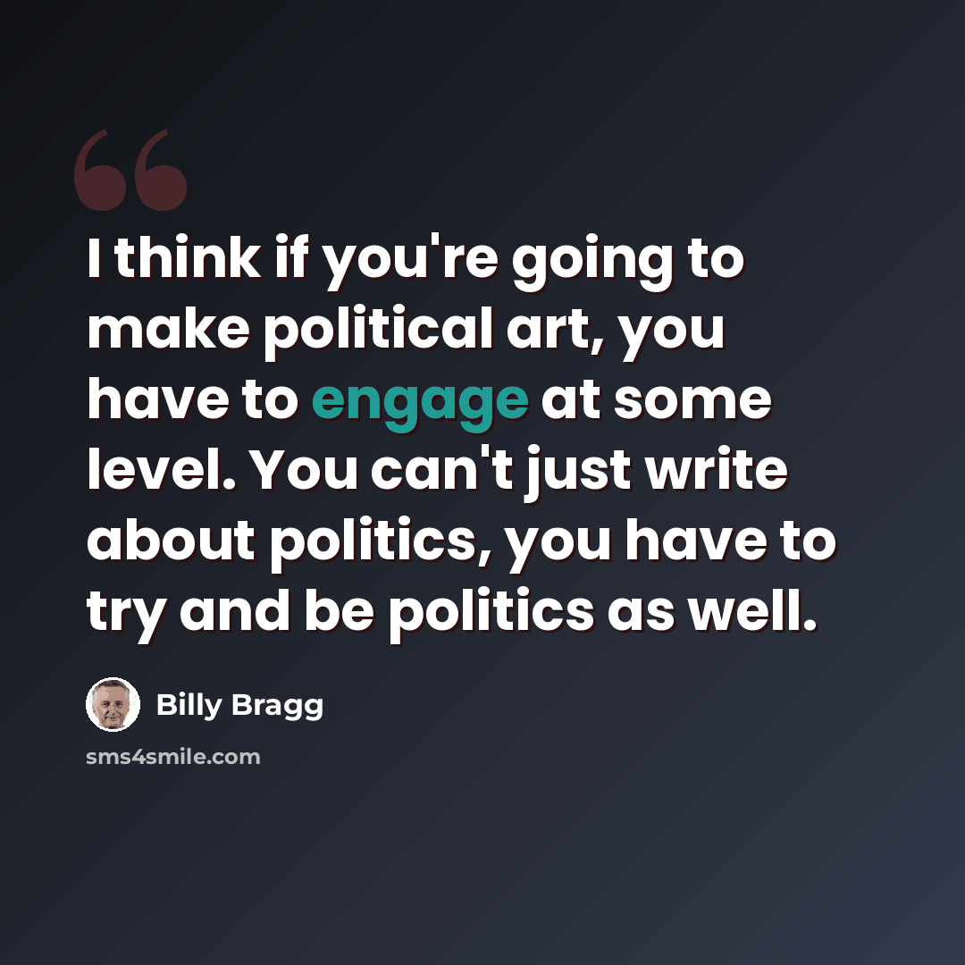 “I think if you're going to make political art, you have to engage at some level. You can't just write about politics, you have to try and be politics as well.” quote by Billy Bragg
