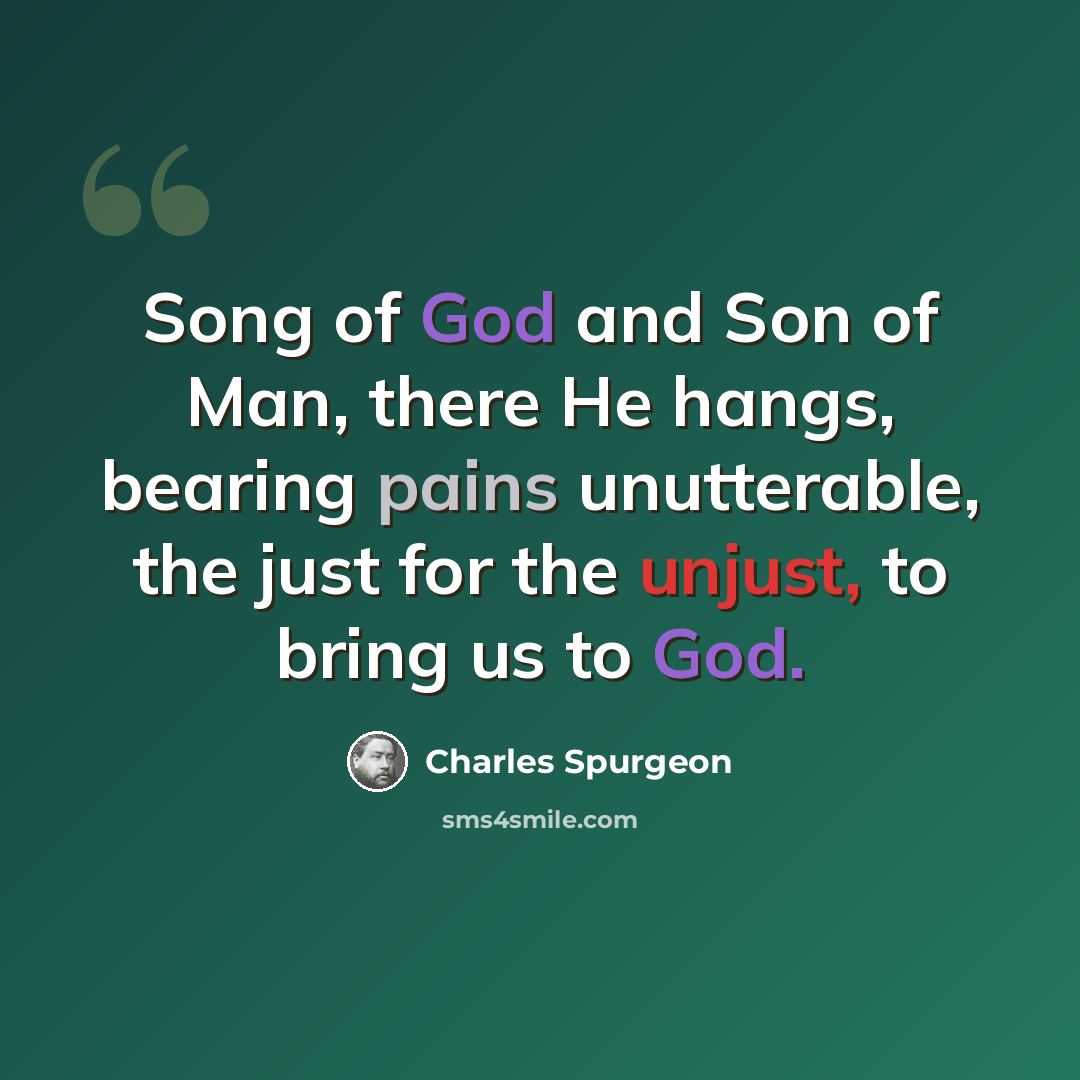 “Song of God and Son of Man, there He hangs, bearing pains unutterable, the just for the unjust, to bring us to God.” quote by Charles Spurgeon
