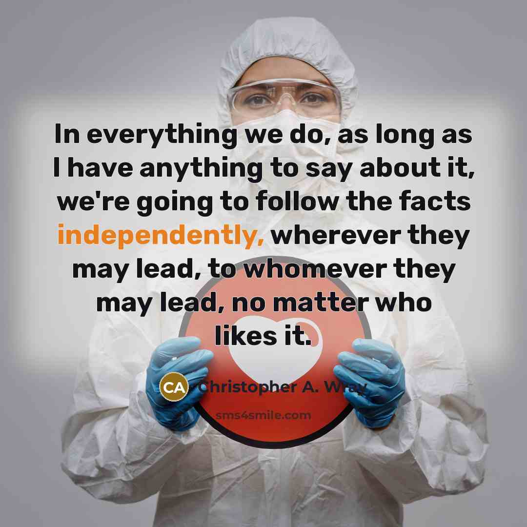 “In everything we do, as long as I have anything to say about it, we're going to follow the facts independently, wherever they may lead, to whomever they may lead, no matter who likes it.” quote by Christopher A. Wray