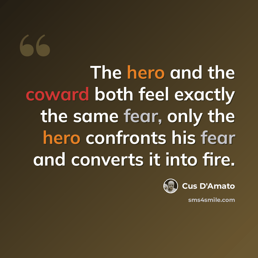 “The hero and the coward both feel exactly the same fear, only the hero confronts his fear and converts it into fire.” quote by Cus D'Amato