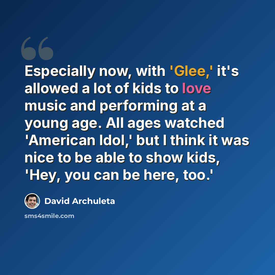 “Especially now, with 'Glee,' it's allowed a lot of kids to love music and performing at a young age. All ages watched 'American Idol,' but I think it was nice to be able to show kids, 'Hey, you can be here, too.'” quote by David Archuleta