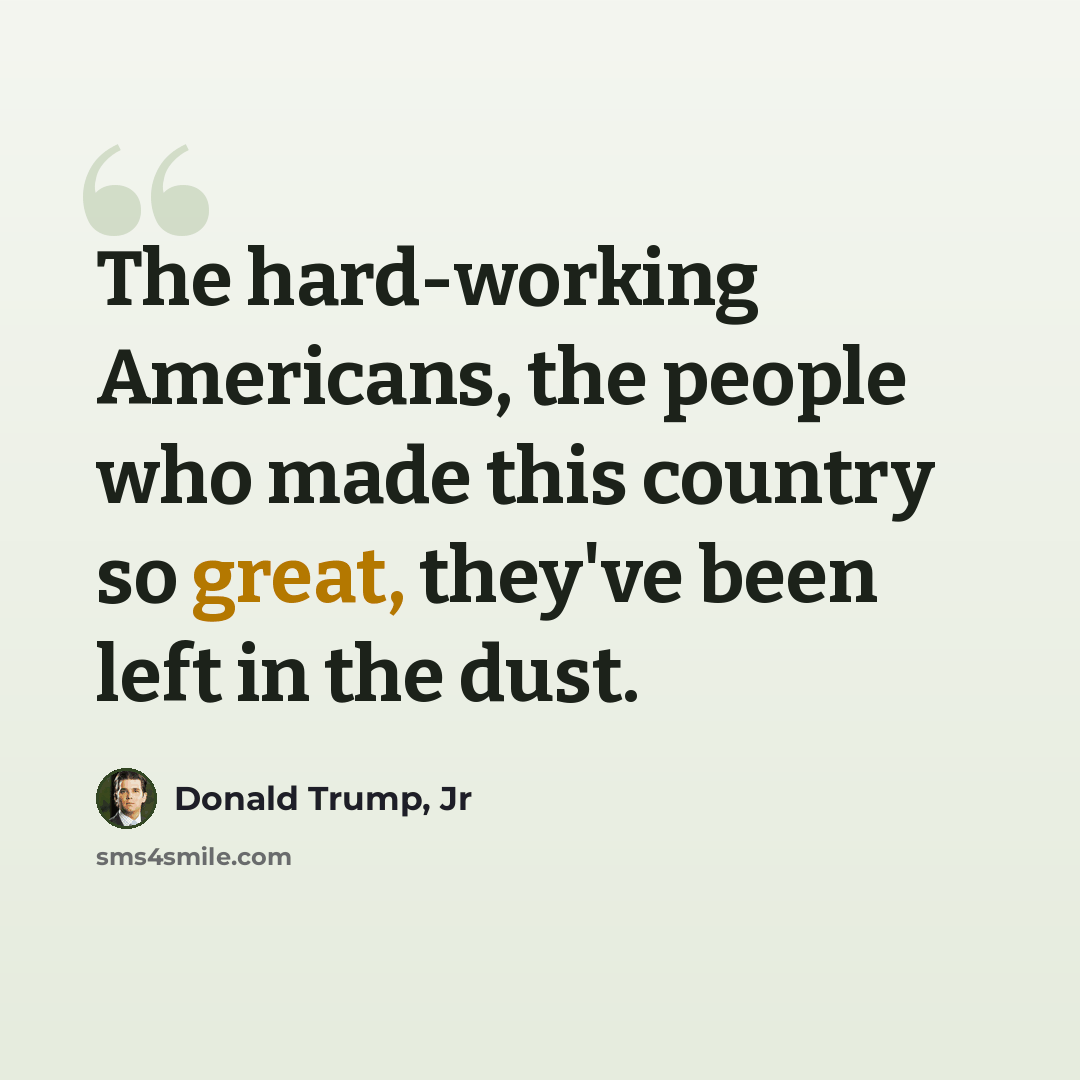 “The hard-working Americans, the people who made this country so great, they've been left in the dust.” quote by Donald Trump, Jr