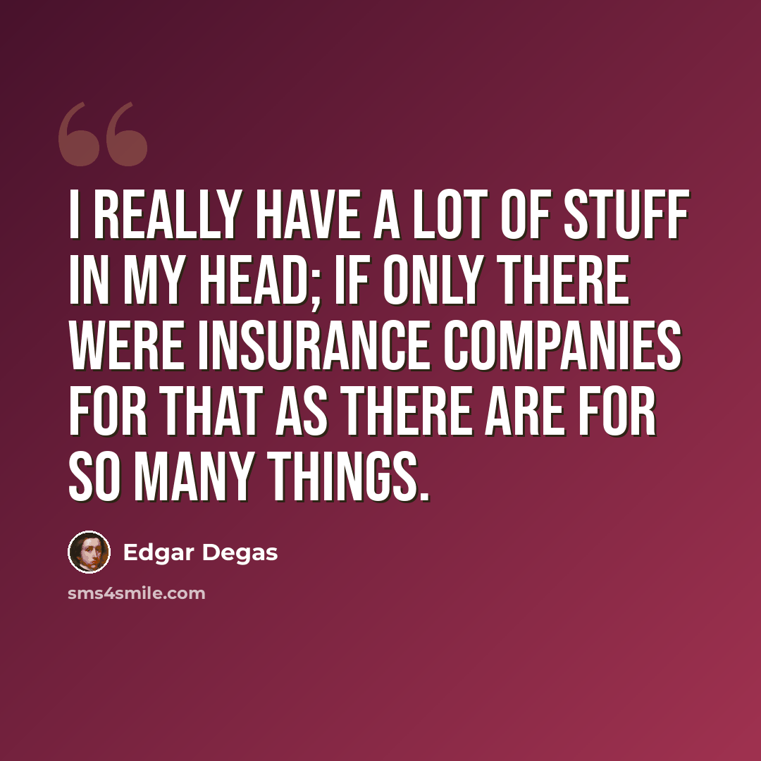 “I really have a lot of stuff in my head; if only there were insurance companies for that as there are for so many things.” quote by Edgar Degas