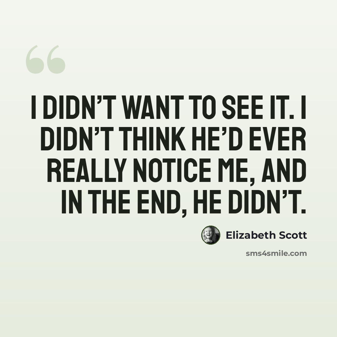 “I didn’t want to see it. I didn’t think he’d ever really notice me, and in the end, he didn’t.” quote by Elizabeth Scott