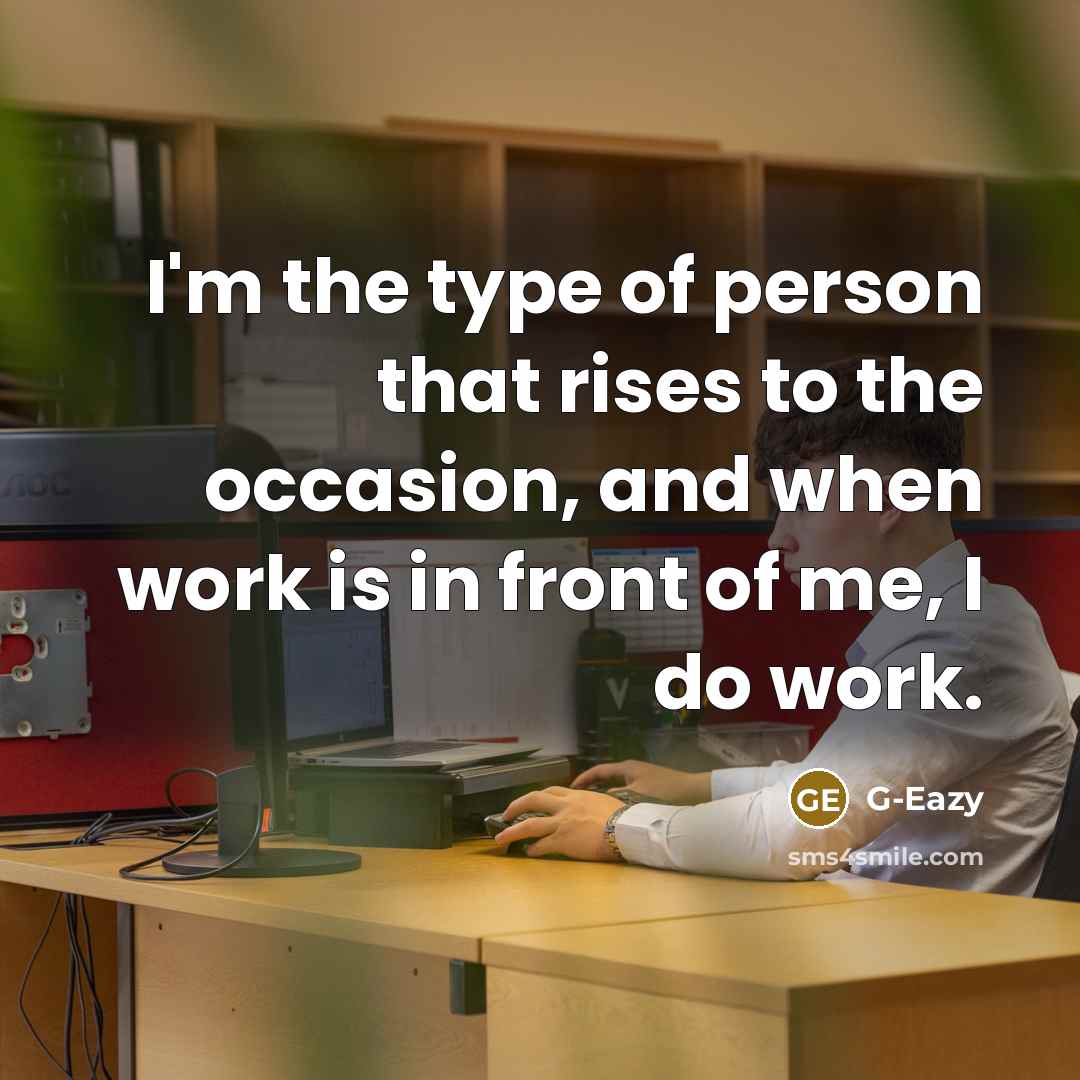 “I'm the type of person that rises to the occasion, and when work is in front of me, I do work.” quote by G-Eazy